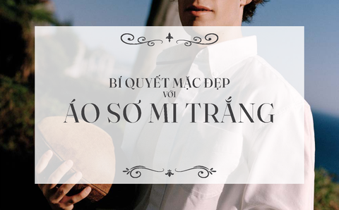 Trọn Bộ Bí Quyết Mặc Đẹp Với Áo Sơ Mi Trắng Cho Nam Giới