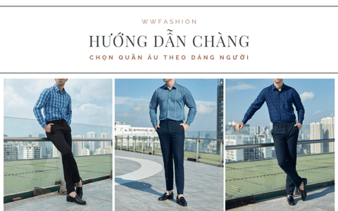 HƯỚNG DẪN CHỌN QUẦN ÂU NAM PHÙ HỢP TỪNG DÁNG NGƯỜI (PHẦN 1)