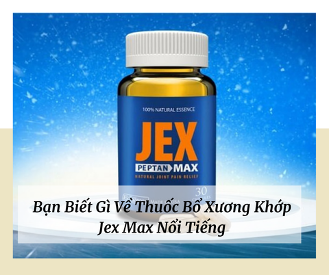 Bật mí những điều bạn chưa biết về thuốc bổ xương khớp Jex Max