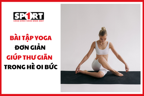 BÀI TẬP YOGA ĐƠN GIẢN GIÚP BẠN THƯ GIÃN TRONG MÙA HÈ OI BỨC