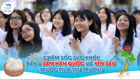 CHĂM SÓC SỨC KHỎE BẰNG SÂM HÀN QUỐC VÀ YẾN SÀO VIỆT - TRƯỚC MÙA TỰU TRƯỜNG 2024