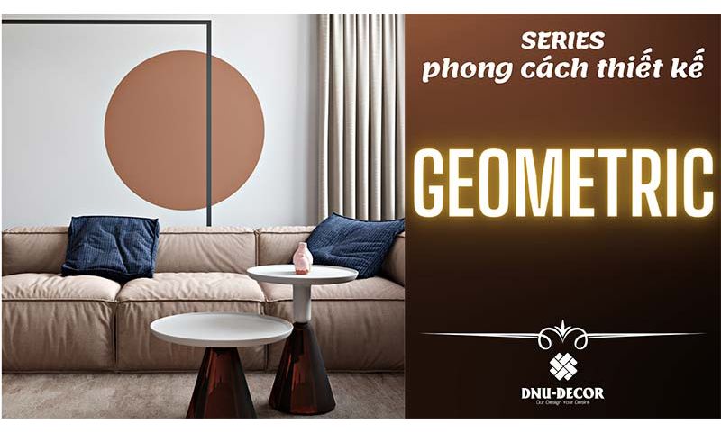 TÌM HIỂU PHONG CÁCH GEOMETRIC TRONG NỘI THẤT