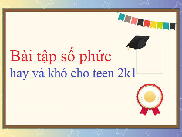 7 dạng bài tập trắc nghiệm số phức hay và khó không thể bỏ qua (Phần 2)