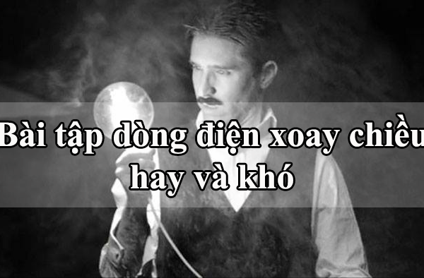 7 dạng bài tập dòng điện xoay chiều hay và khó trong đề thi THPT