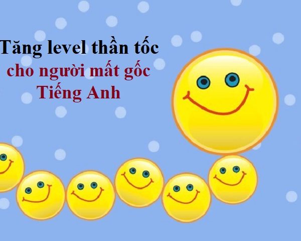 Tăng level lập tức với cách học Tiếng Anh cấp tốc cho người mất gốc - vạn người mê