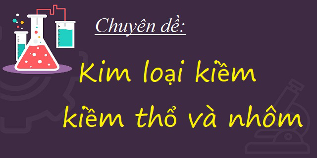 Tổng hợp chuyên đề kim loại kiềm kiềm thổ và nhôm từ A - Z cho 2k1