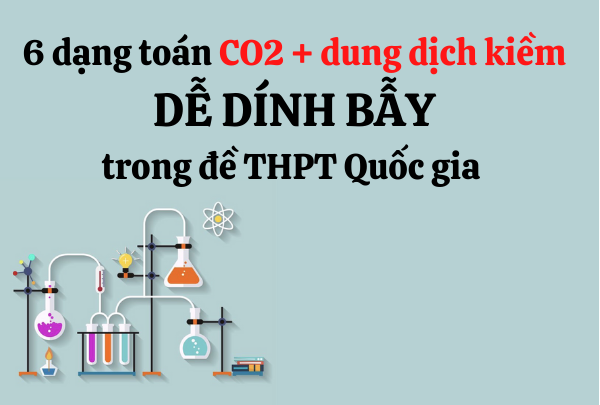 6 dạng toán CO2 tác dụng với dung dịch kiềm dễ DÍNH BẪY em cần lưu ý