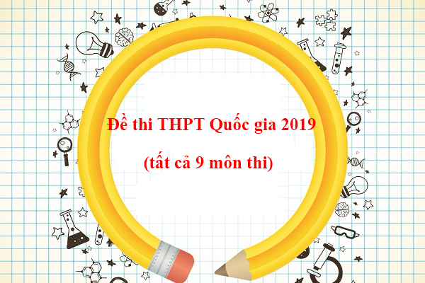 Tổng hợp đề thi THPT Quốc gia 2019 chính thức kèm đáp án (9 môn thi)