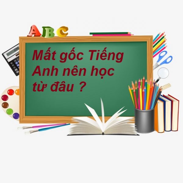 Mất gốc Tiếng Anh nên học từ đâu ? Hướng dẫn học thần tốc trong 7 tuần