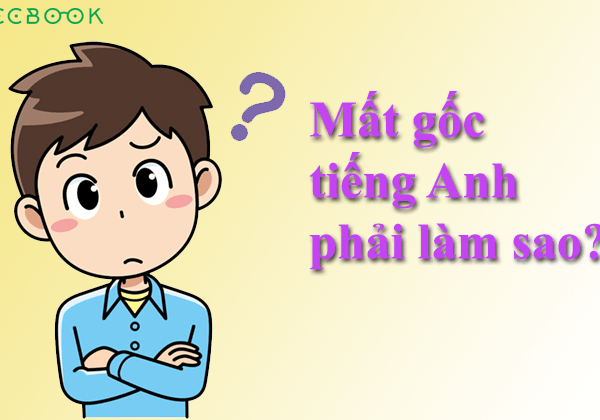 Mất gốc tiếng anh phải làm sao?- Kinh nghiệm xương máu của các tiền bối