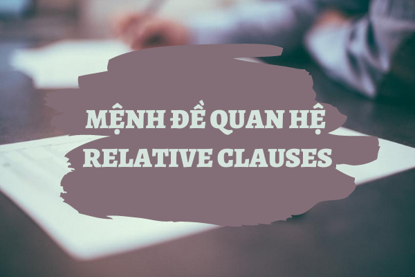 Tóm tắt nhanh ngữ pháp tiếng anh theo chuyên đề: Mệnh đề quan hệ