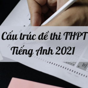 Cấu trúc đề thi THPT Tiếng Anh 2021 và cách làm từng dạng bài