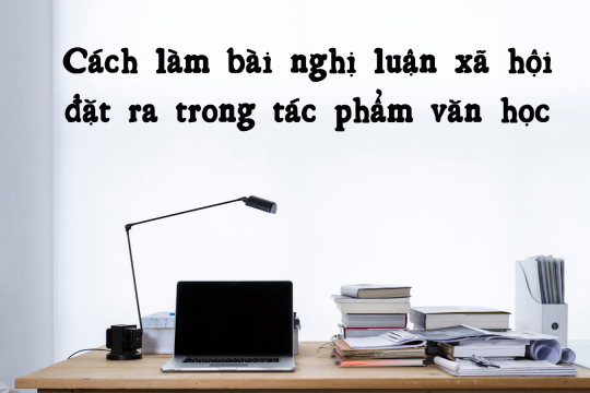 Hướng dẫn cách làm bài nghị luận xã hội trong tác phẩm văn học