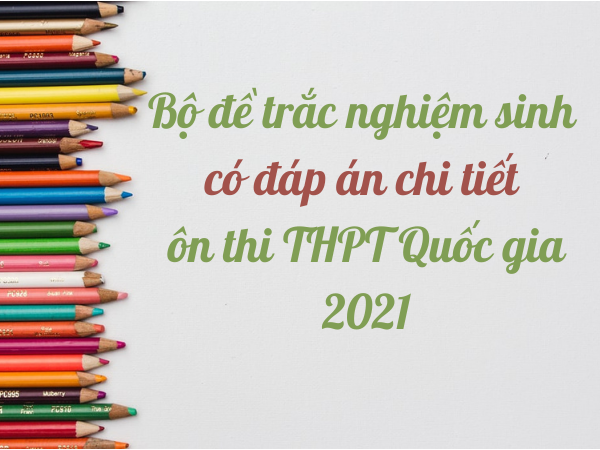 Tuyển tập bộ đề trắc nghiệm sinh có đáp án chi tiết ôn thi THPT Quốc gia 2021