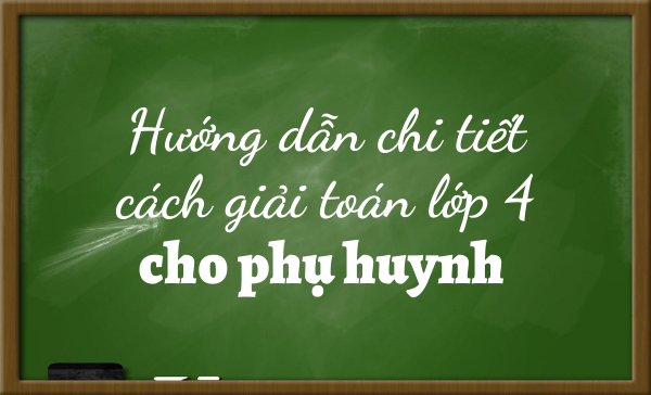 Hướng dẫn cách giải toán tiểu học lớp 4 cho bố mẹ (kèm file PDF chi tiết)