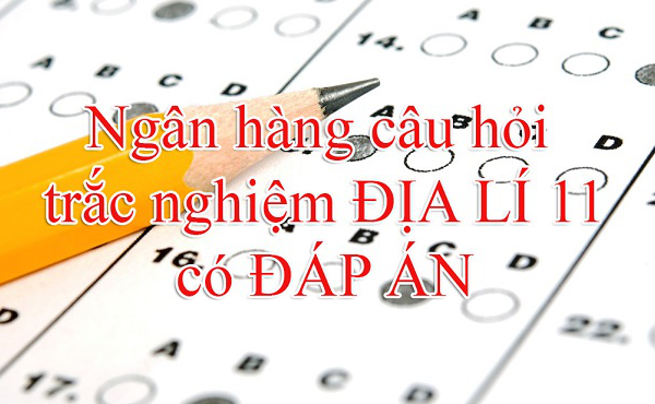 Ngân hàng câu hỏi trắc nghiệm Địa lí 11 có đáp án hay nhất