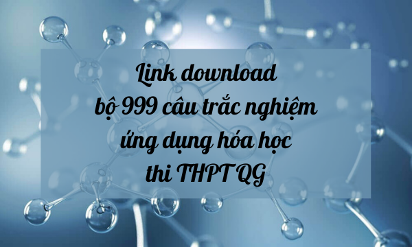 Link tải bộ 999 câu trắc nghiệm hóa học ứng dụng thi THPT Quốc gia