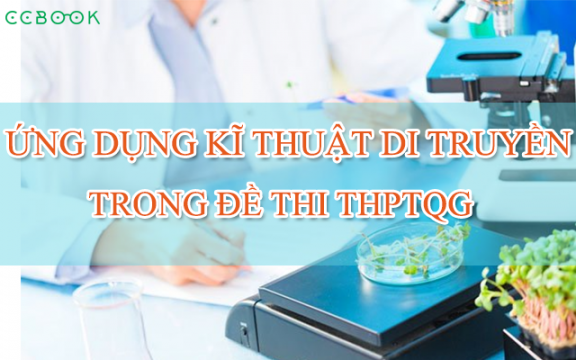 Ứng dụng kĩ thuật di truyền Sinh 12 trong đề thi THPT QG các năm