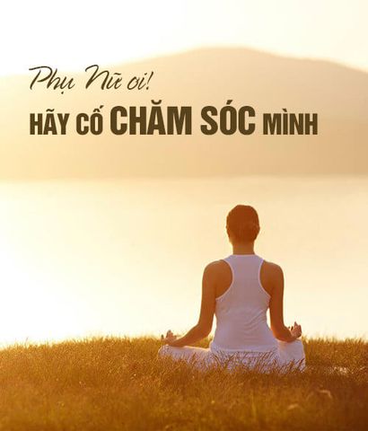 PHỤ NỮ ƠI, HÃY CỐ CHĂM SÓC MÌNH