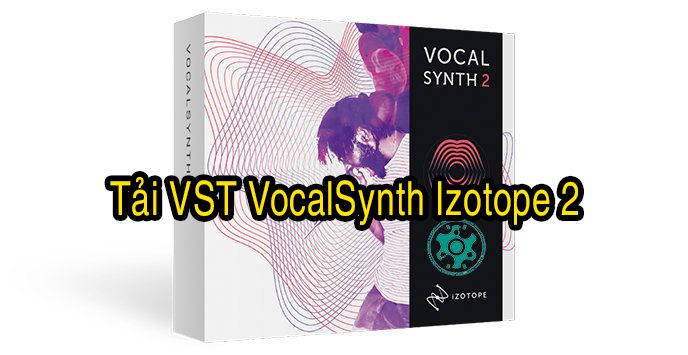 Tải VST VocalSynth Izotope 2 bằng Link Google Drive trong 30 giây