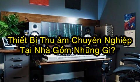 Thiết Bị Thu âm Chuyên Nghiệp Tại Nhà Gồm Những Gì?