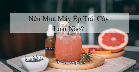 Nên mua máy ép trái cây loại nào?