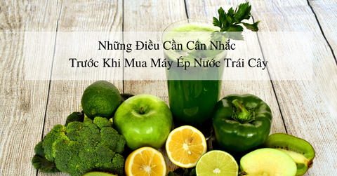 Những điều cần cân nhắc trước khi mua máy ép nước trái cây