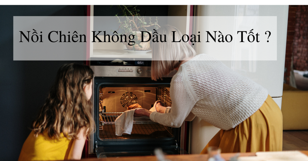 Nồi chiên không dầu loại nào tốt - Giải đáp từ A-Z cho người dùng mới