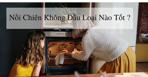 Nồi chiên không dầu loại nào tốt - Giải đáp từ A-Z cho người dùng mới