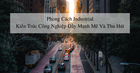 Phong cách Industrial - Kiến trúc công nghiệp đầy mạnh mẽ và thu hút