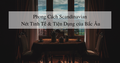 Phong Cách Scandinavian -  Nét Tinh Tế & Tiện Dụng của Bắc Âu