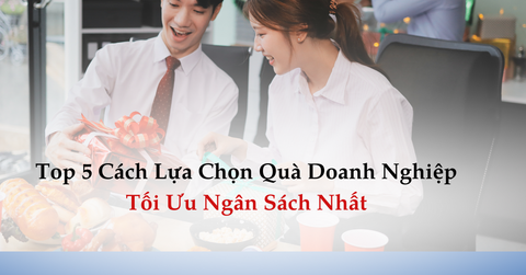 TOP 5 CÁCH LỰA CHỌN QUÀ DOANH NGHIỆP TỐI ƯU NGÂN SÁCH MỚI NHẤT
