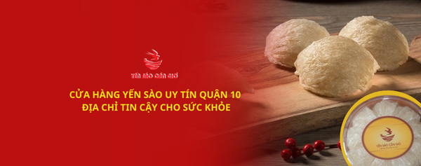 Yến Sào Cân Giờ Uy Tín Quận 10 – Vận chuyển nhanh mọi khu vực