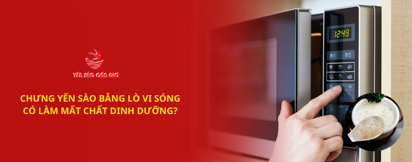 Chưng yến sào bằng lò vi sóng có làm mất chất dinh dưỡng?