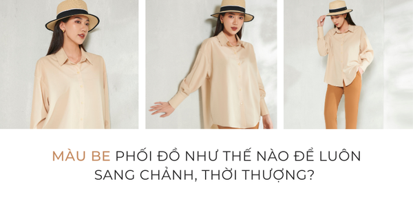 Màu be phối đồ như thế nào để luôn sang chảnh, thời thượng? Cách phối đồ với màu be