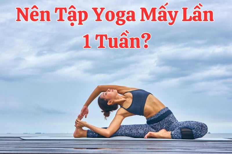 Nên tập Yoga mấy lần 1 tuần là tốt nhất để dáng đẹp thon gọn, khỏe mạnh?