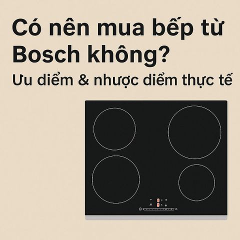 Có Nên Mua Bếp Từ Bosch Không? Ưu điểm & nhược điểm thực tế