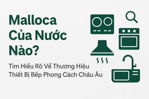 Malloca Của Nước Nào? Tìm Hiểu Rõ Về Thương Hiệu Thiết Bị Bếp Phong Cách Châu Âu