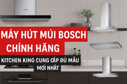 Máy Hút Mùi Bosch Chính Hãng – KITCHEN KING Cung Cấp Đủ Mẫu Mới Nhất