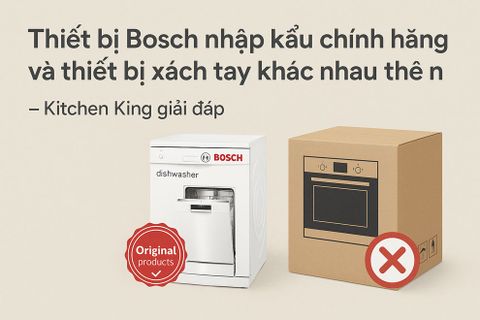 Thiết bị Bosch nhập khẩu chính hãng và thiết bị xách tay khác nhau thế nào? – Kitchen King giải đáp