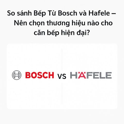 So Sánh Bếp Từ Bosch và Hafele – Nên chọn thương hiệu nào cho căn bếp hiện đại?