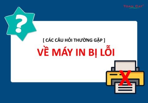 [ CÁC CÂU HỎI THƯỜNG GẶP ] VỀ MÁY IN BỊ LỖI