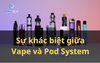 Sự khác biệt giữa Vape và Pod System - Bạn cần biết!