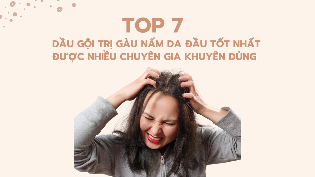 Top 7 Dầu Gội Trị Gàu Nấm Da Đầu Tốt Nhất Hiện Nay Được Nhiều Chuyên Gia Khuyên Dùng