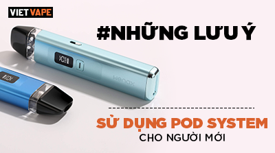 Người mới dùng Pod System cần lưu ý điều gì khi sử dụng?