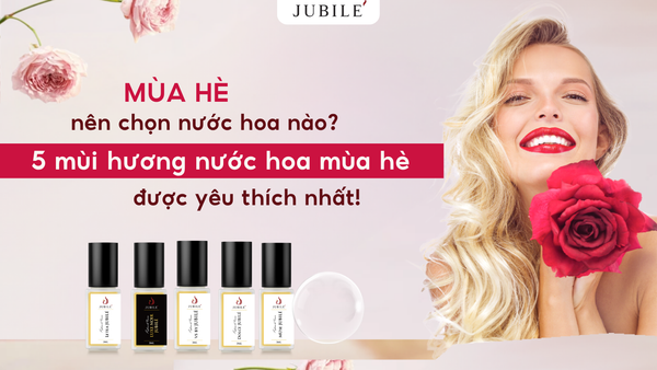 Mùa hè nên chọn nước hoa nào? Gợi ý 5 mùi hương nước hoa mùa hè Jubilé được yêu thích nhất!