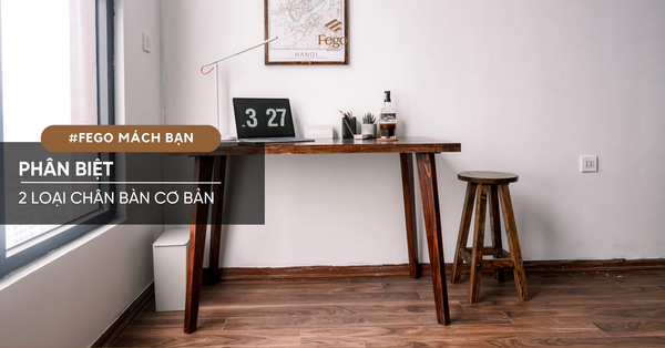 Fego mách bạn: Về cơ bản, chỉ có 2 loại chân bàn cần phân biệt!