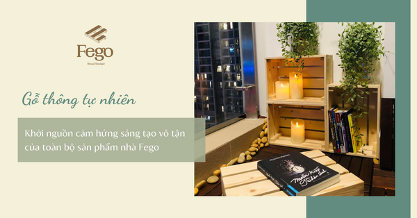 Gỗ thông tự nhiên - Khởi nguồn cảm hứng sáng tạo vô tận của toàn bộ sản phẩm của nhà FEGO