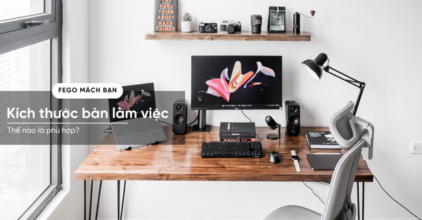 Fego mách bạn: Một cách hình dung và lựa chọn kích thước bàn làm việc phù hợp