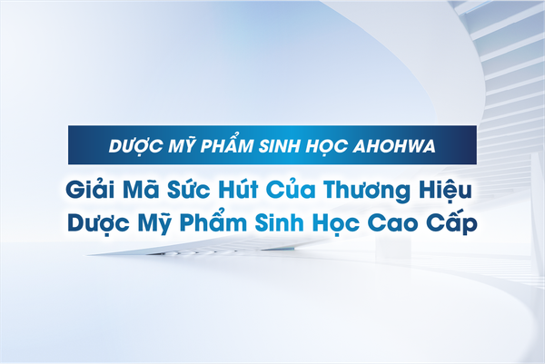 AHOHWA - Giải Mã Sức Hút Của Thương Hiệu Dược Mỹ Phẩm Sinh Học Cao Cấp